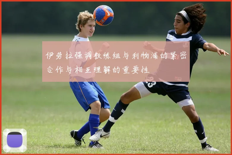 伊劳拉强调教练组与利物浦的紧密合作与相互理解的重要性