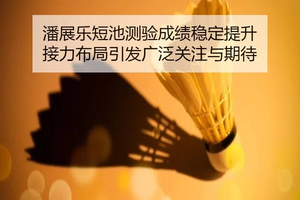 潘展乐短池测验成绩稳定提升 接力布局引发广泛关注与期待