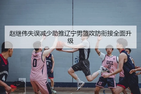 赵继伟失误减少助推辽宁男篮攻防衔接全面升级