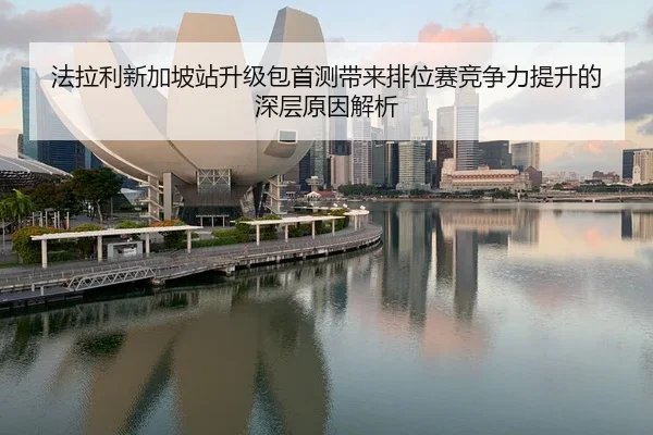 法拉利新加坡站升级包首测带来排位赛竞争力提升的深层原因解析